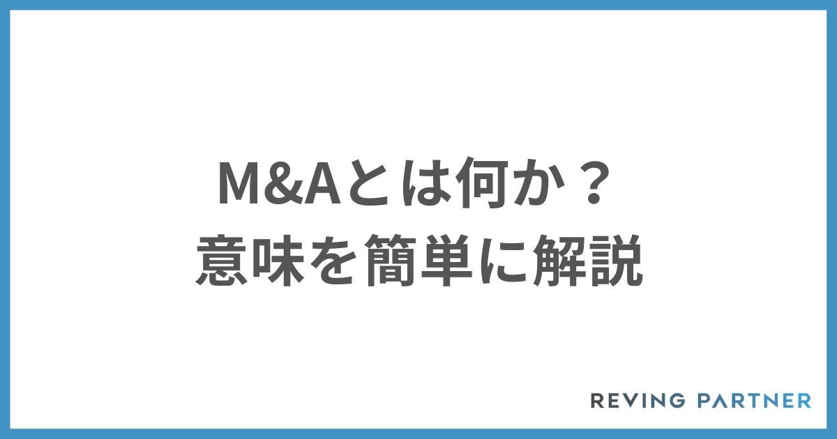 M&Aとは何か？意味を簡単に解説【種類と流れも知っておこう】